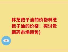 林芝孢子油的价格林芝孢子油的价格：探讨贵藏药市场趋势)