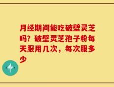 月经期间能吃破壁灵芝吗？破壁灵芝孢子粉每天服用几次，每次服多少