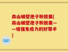 森山破壁孢子粉胶囊(森山破壁孢子粉胶囊——增强免疫力的好帮手)