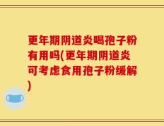 更年期阴道炎喝孢子粉有用吗(更年期阴道炎可考虑食用孢子粉缓解)
