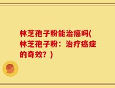 林芝孢子粉能治癌吗(林芝孢子粉：治疗癌症的奇效？)