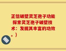 正信破壁灵芝孢子功能 探索灵芝孢子破壁技术：发掘其丰富的功效。)