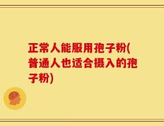 正常人能服用孢子粉(普通人也适合摄入的孢子粉)