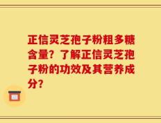 正信灵芝孢子粉粗多糖含量？了解正信灵芝孢子粉的功效及其营养成分？