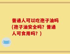 普通人可以吃孢子油吗(孢子油安全吗？普通人可食用吗？)