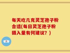 每天吃几克灵芝孢子粉合适(每日灵芝孢子粉摄入量有何建议？)