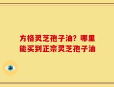 方格灵芝孢子油？哪里能买到正宗灵芝孢子油