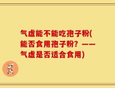 气虚能不能吃孢子粉(能否食用孢子粉？——气虚是否适合食用)