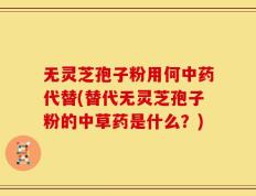 无灵芝孢子粉用何中药代替(替代无灵芝孢子粉的中草药是什么？)