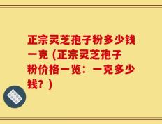 正宗灵芝孢子粉多少钱一克 (正宗灵芝孢子粉价格一览：一克多少钱？)