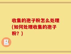 收集的孢子粉怎么处理(如何处理收集的孢子粉？)