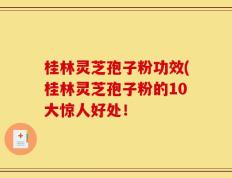 桂林灵芝孢子粉功效(桂林灵芝孢子粉的10大惊人好处！