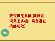 武汉灵芝多糖(武汉发现灵芝多糖，具备潜在抗癌功效)