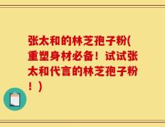 张太和的林芝孢子粉(重塑身材必备！试试张太和代言的林芝孢子粉！)