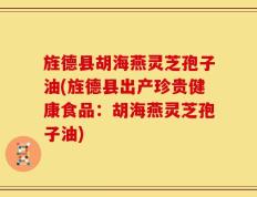 旌德县胡海燕灵芝孢子油(旌德县出产珍贵健康食品：胡海燕灵芝孢子油)