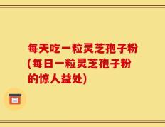 每天吃一粒灵芝孢子粉(每日一粒灵芝孢子粉的惊人益处)