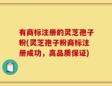 有商标注册的灵芝孢子粉(灵芝孢子粉商标注册成功，高品质保证)