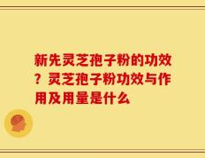 新先灵芝孢子粉的功效？灵芝孢子粉功效与作用及用量是什么