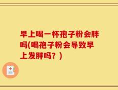 早上喝一杯孢子粉会胖吗(喝孢子粉会导致早上发胖吗？)