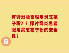 有肾炎能否服用灵芝孢子粉？？探讨肾炎患者服用灵芝孢子粉的安全性？