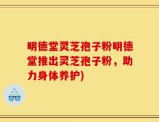 明德堂灵芝孢子粉明德堂推出灵芝孢子粉，助力身体养护)