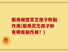 服用破壁灵芝孢子粉副作用(服用灵芝孢子粉有哪些副作用？)