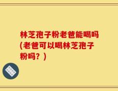 林芝孢子粉老爸能喝吗(老爸可以喝林芝孢子粉吗？)