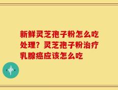 新鲜灵芝孢子粉怎么吃处理？灵芝孢子粉治疗乳腺癌应该怎么吃
