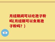 月经期间可以吃孢子粉吗(月经期可以食用孢子粉吗？)