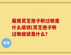 服用灵芝孢子粉过敏是什么症状(灵芝孢子粉过敏症状是什么？