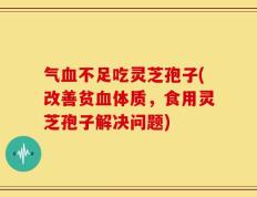 气血不足吃灵芝孢子(改善贫血体质，食用灵芝孢子解决问题)