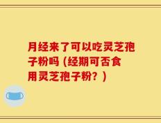 月经来了可以吃灵芝孢子粉吗 (经期可否食用灵芝孢子粉？)