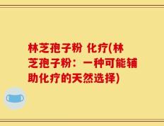 林芝孢子粉 化疗(林芝孢子粉：一种可能辅助化疗的天然选择)