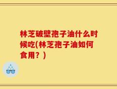 林芝破壁孢子油什么时候吃(林芝孢子油如何食用？)