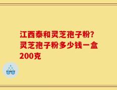 江西泰和灵芝孢子粉？灵芝孢子粉多少钱一盒200克