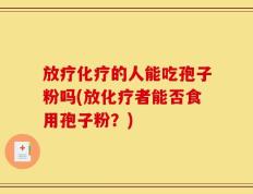 放疗化疗的人能吃孢子粉吗(放化疗者能否食用孢子粉？)