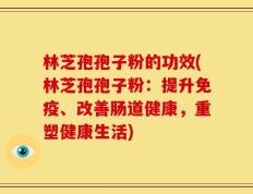 林芝孢孢子粉的功效(林芝孢孢子粉：提升免疫、改善肠道健康，重塑健康生活)