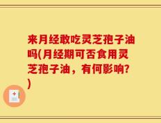 来月经敢吃灵芝孢子油吗(月经期可否食用灵芝孢子油，有何影响？)