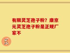 有限灵芝孢子粉？康京元灵芝孢子粉是正规厂家不