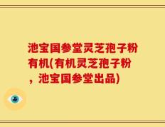 池宝国参堂灵芝孢子粉有机(有机灵芝孢子粉，池宝国参堂出品)