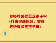 方格牌破壁灵芝孢子粉(打破健康瓶颈，尝鲜方格牌灵芝孢子粉)