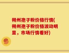 朔州孢子粉价格行情(朔州孢子粉价格波动明显，市场行情看好)