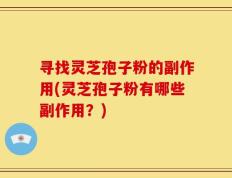 寻找灵芝孢子粉的副作用(灵芝孢子粉有哪些副作用？)