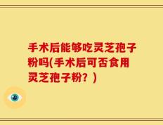 手术后能够吃灵芝孢子粉吗(手术后可否食用灵芝孢子粉？)