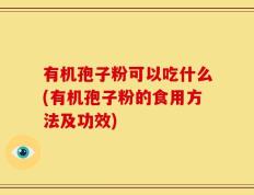 有机孢子粉可以吃什么(有机孢子粉的食用方法及功效)
