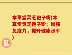 本草堂灵芝孢子粉(本草堂灵芝孢子粉：增强免疫力，提升健康水平)