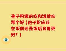 孢子粉饭前吃和饭后吃那个好 (孢子粉应该在饭前还是饭后食用更好？)