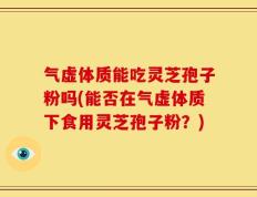 气虚体质能吃灵芝孢子粉吗(能否在气虚体质下食用灵芝孢子粉？)