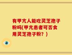有甲亢人能吃灵芝孢子粉吗(甲亢患者可否食用灵芝孢子粉？)