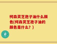 柯森灵芝孢子油什么颜色(柯森灵芝孢子油的颜色是什么？)